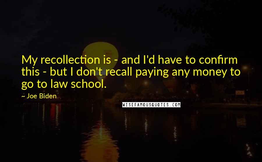 Joe Biden Quotes: My recollection is - and I'd have to confirm this - but I don't recall paying any money to go to law school.