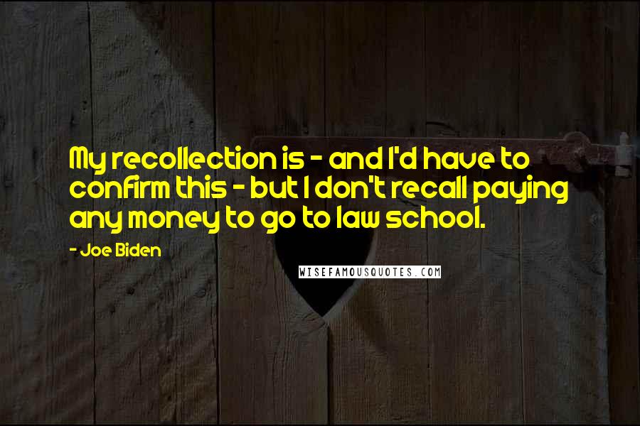 Joe Biden Quotes: My recollection is - and I'd have to confirm this - but I don't recall paying any money to go to law school.