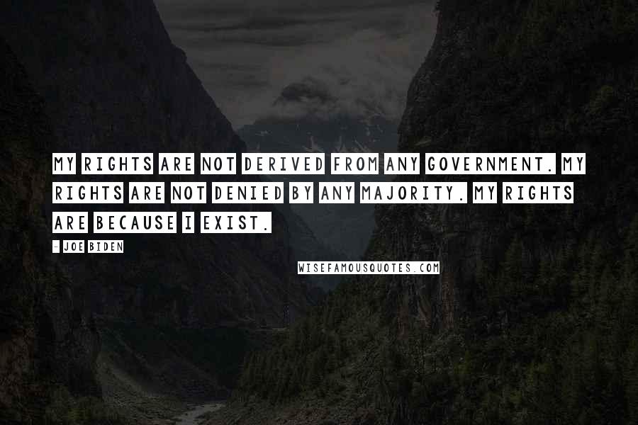 Joe Biden Quotes: My rights are not derived from any government. My rights are not denied by any majority. My rights are because I exist.