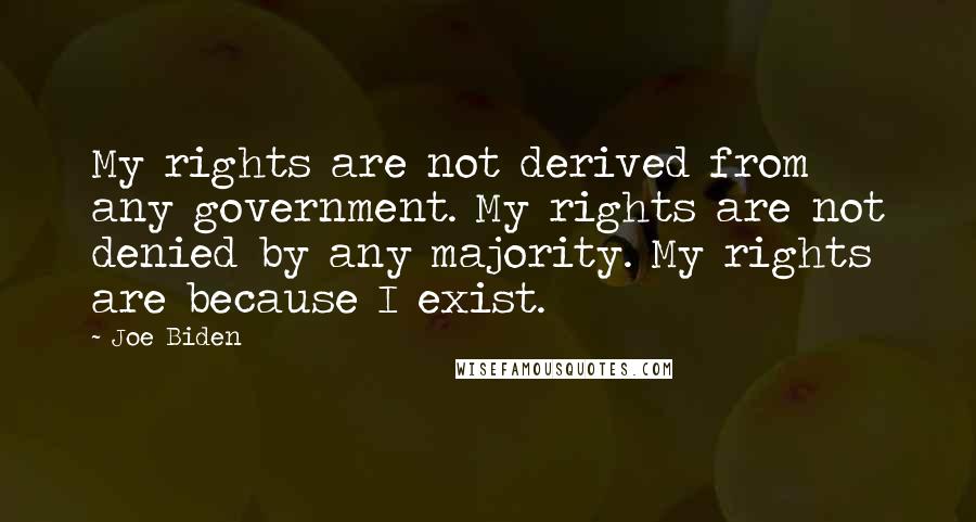 Joe Biden Quotes: My rights are not derived from any government. My rights are not denied by any majority. My rights are because I exist.