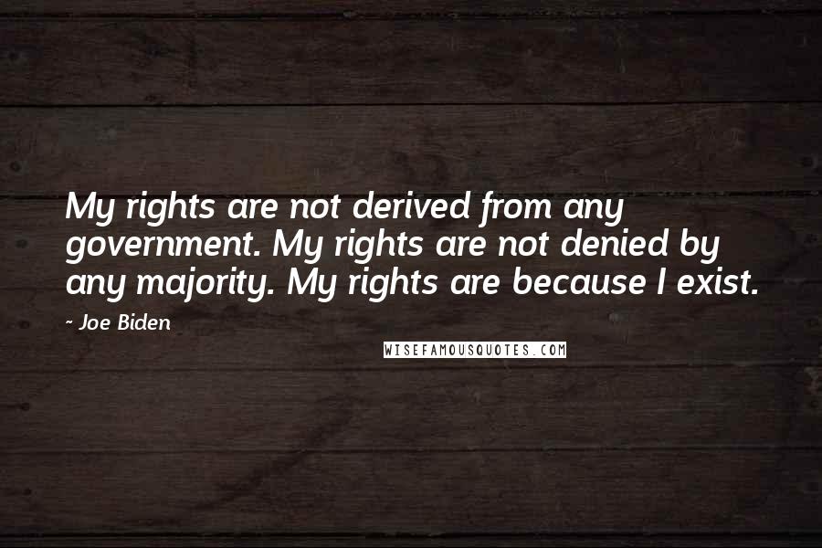 Joe Biden Quotes: My rights are not derived from any government. My rights are not denied by any majority. My rights are because I exist.