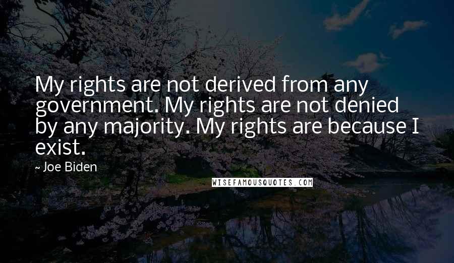 Joe Biden Quotes: My rights are not derived from any government. My rights are not denied by any majority. My rights are because I exist.