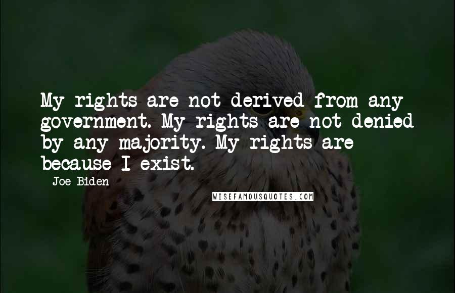 Joe Biden Quotes: My rights are not derived from any government. My rights are not denied by any majority. My rights are because I exist.