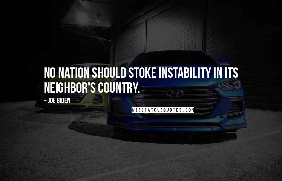 Joe Biden Quotes: No nation should stoke instability in its neighbor's country.