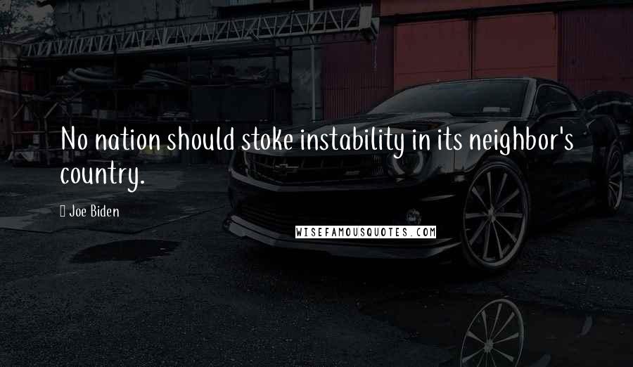 Joe Biden Quotes: No nation should stoke instability in its neighbor's country.