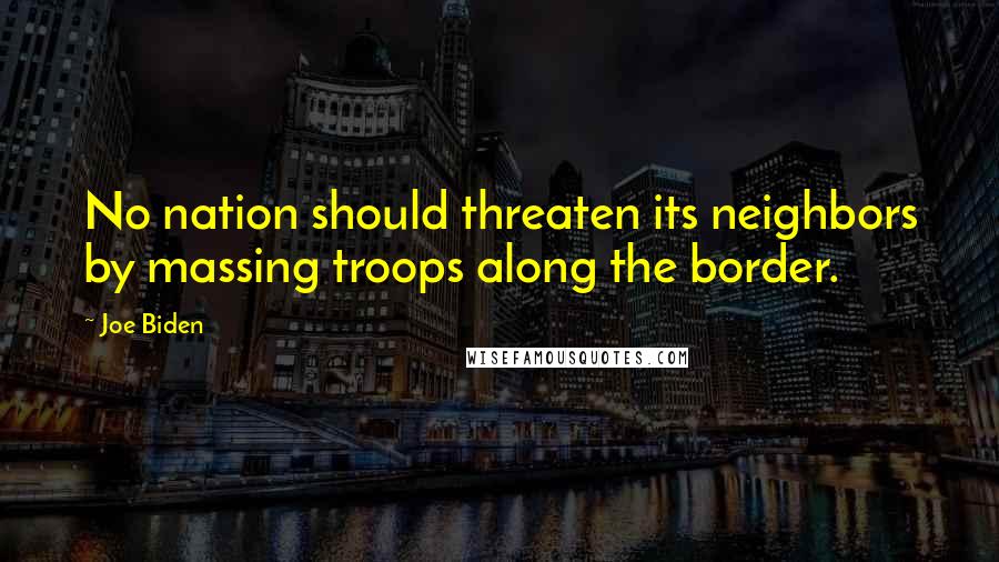 Joe Biden Quotes: No nation should threaten its neighbors by massing troops along the border.