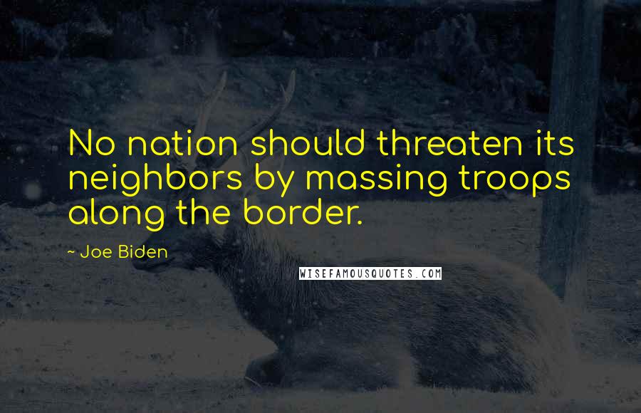 Joe Biden Quotes: No nation should threaten its neighbors by massing troops along the border.