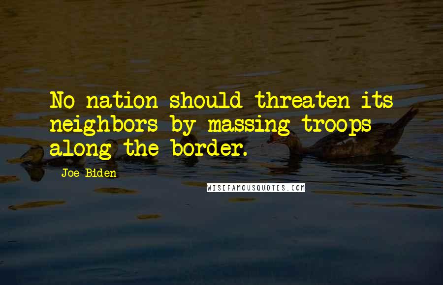 Joe Biden Quotes: No nation should threaten its neighbors by massing troops along the border.