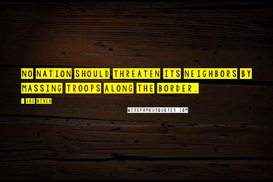 Joe Biden Quotes: No nation should threaten its neighbors by massing troops along the border.