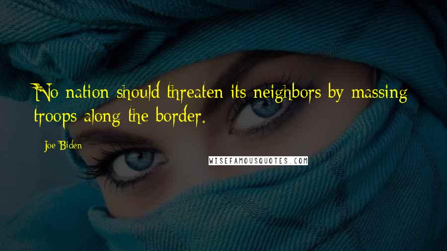Joe Biden Quotes: No nation should threaten its neighbors by massing troops along the border.
