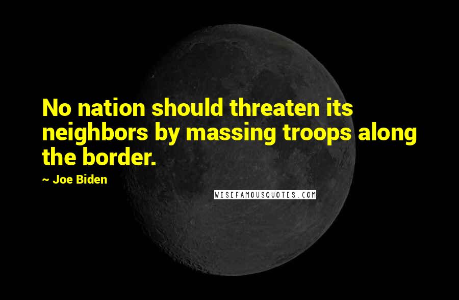 Joe Biden Quotes: No nation should threaten its neighbors by massing troops along the border.