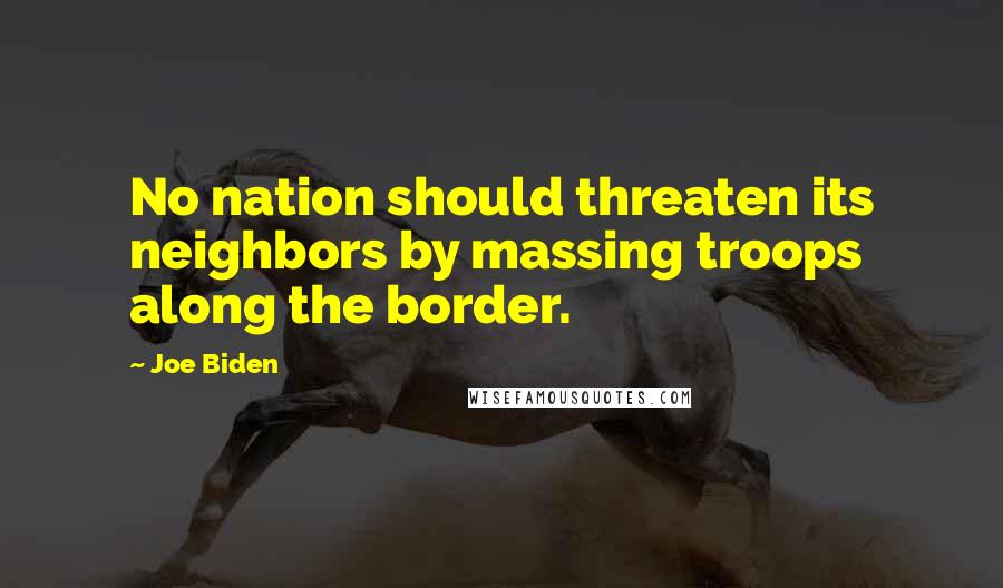 Joe Biden Quotes: No nation should threaten its neighbors by massing troops along the border.