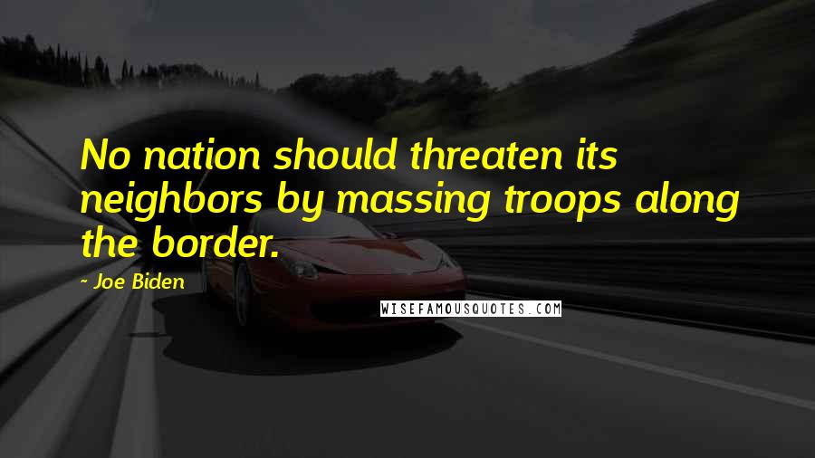 Joe Biden Quotes: No nation should threaten its neighbors by massing troops along the border.