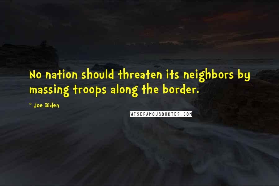 Joe Biden Quotes: No nation should threaten its neighbors by massing troops along the border.