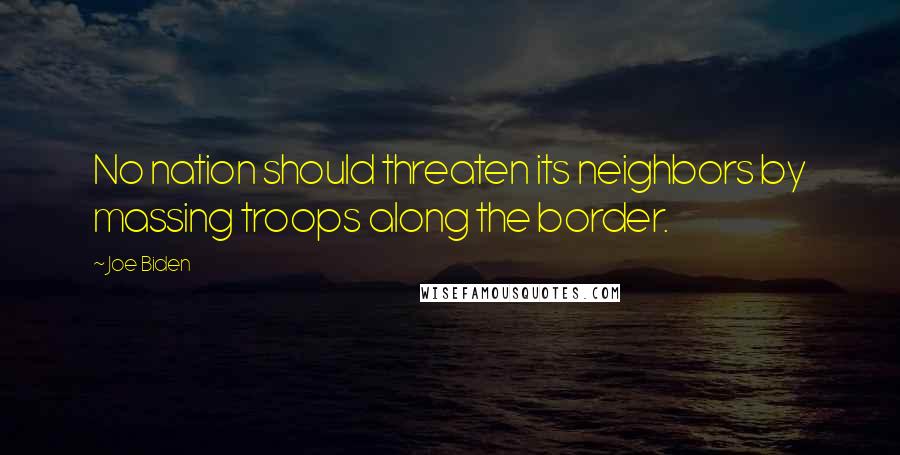 Joe Biden Quotes: No nation should threaten its neighbors by massing troops along the border.