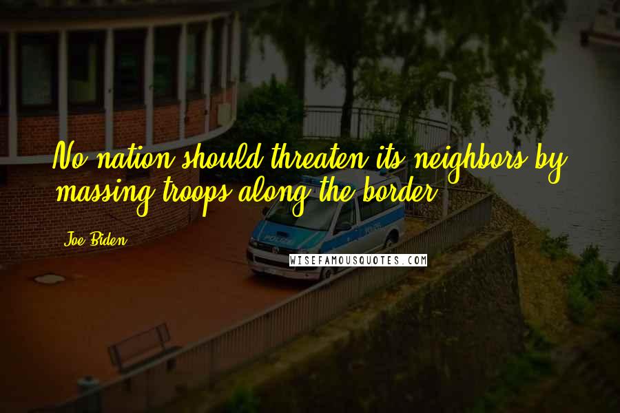 Joe Biden Quotes: No nation should threaten its neighbors by massing troops along the border.