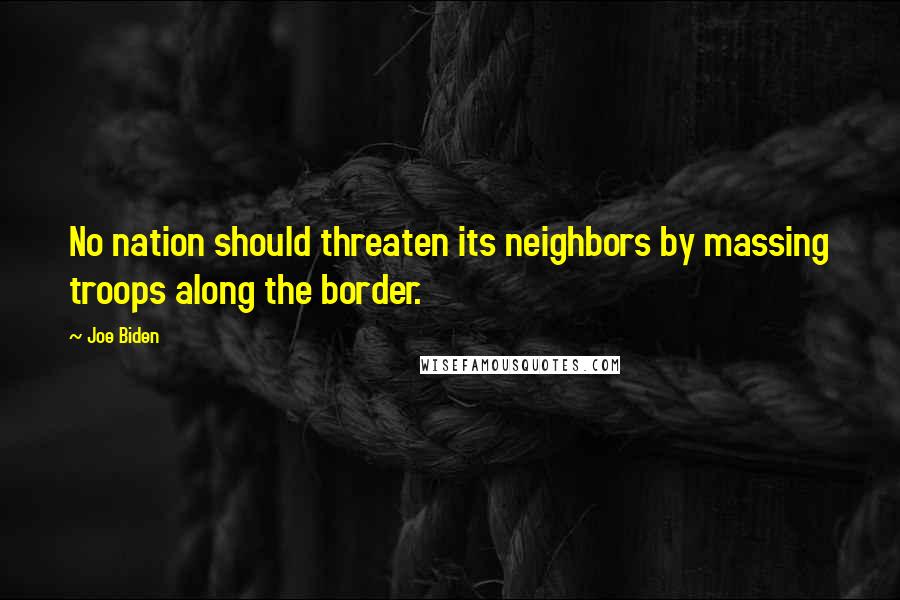 Joe Biden Quotes: No nation should threaten its neighbors by massing troops along the border.