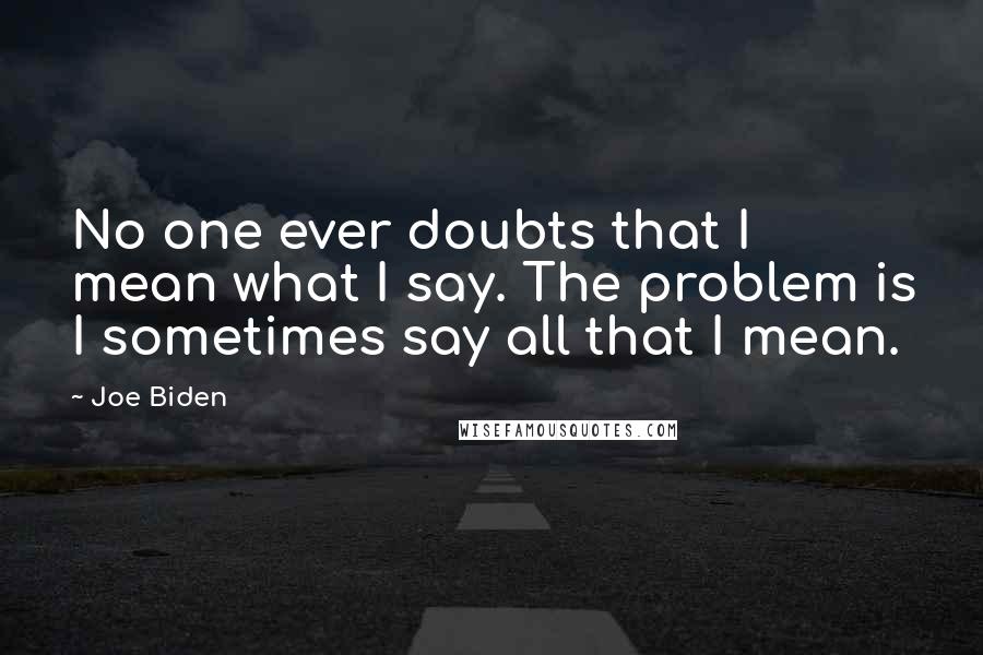 Joe Biden Quotes: No one ever doubts that I mean what I say. The problem is I sometimes say all that I mean.