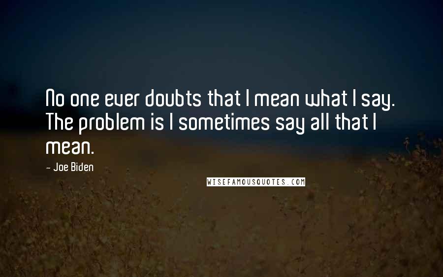 Joe Biden Quotes: No one ever doubts that I mean what I say. The problem is I sometimes say all that I mean.