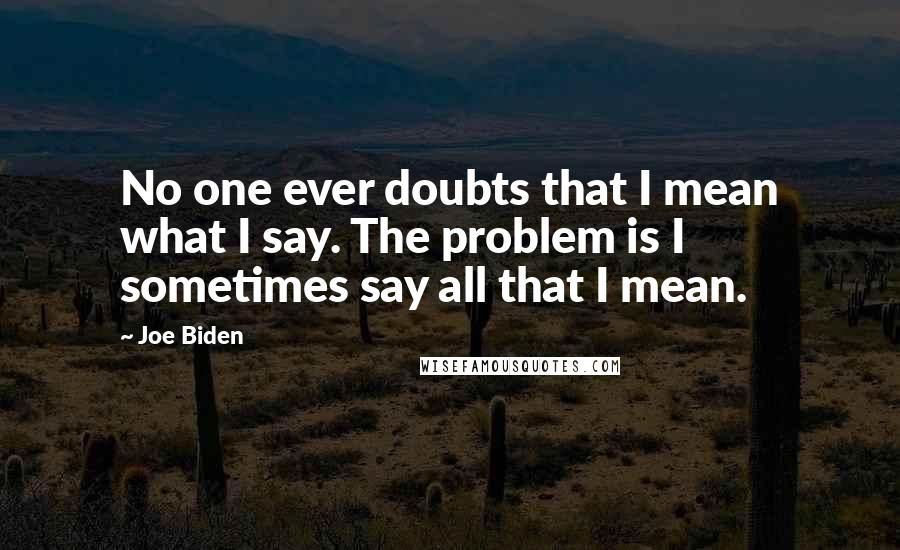 Joe Biden Quotes: No one ever doubts that I mean what I say. The problem is I sometimes say all that I mean.