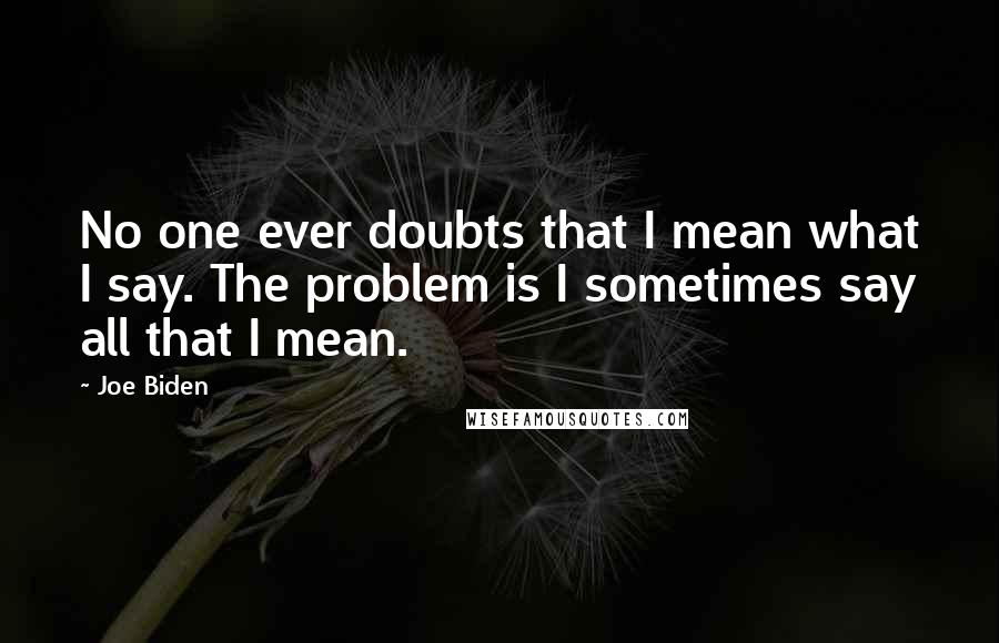 Joe Biden Quotes: No one ever doubts that I mean what I say. The problem is I sometimes say all that I mean.