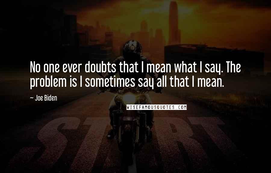 Joe Biden Quotes: No one ever doubts that I mean what I say. The problem is I sometimes say all that I mean.