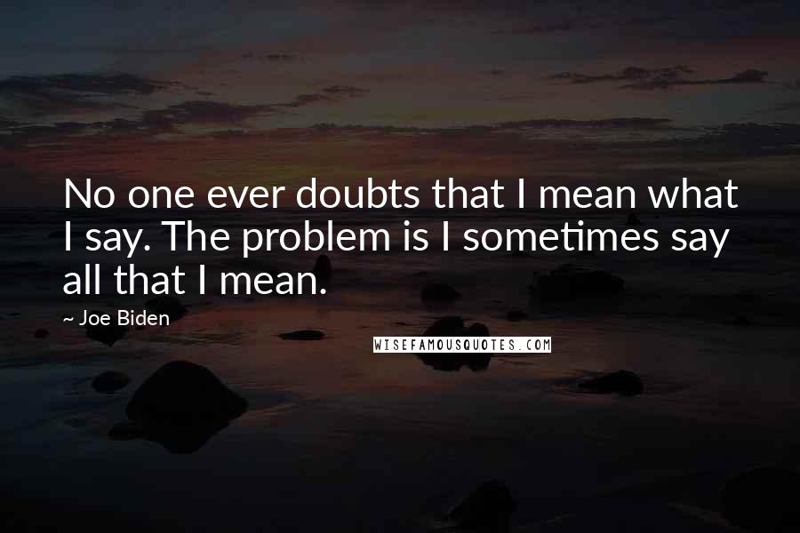 Joe Biden Quotes: No one ever doubts that I mean what I say. The problem is I sometimes say all that I mean.