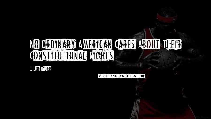 Joe Biden Quotes: No Ordinary American Cares About Their Constitutional Rights