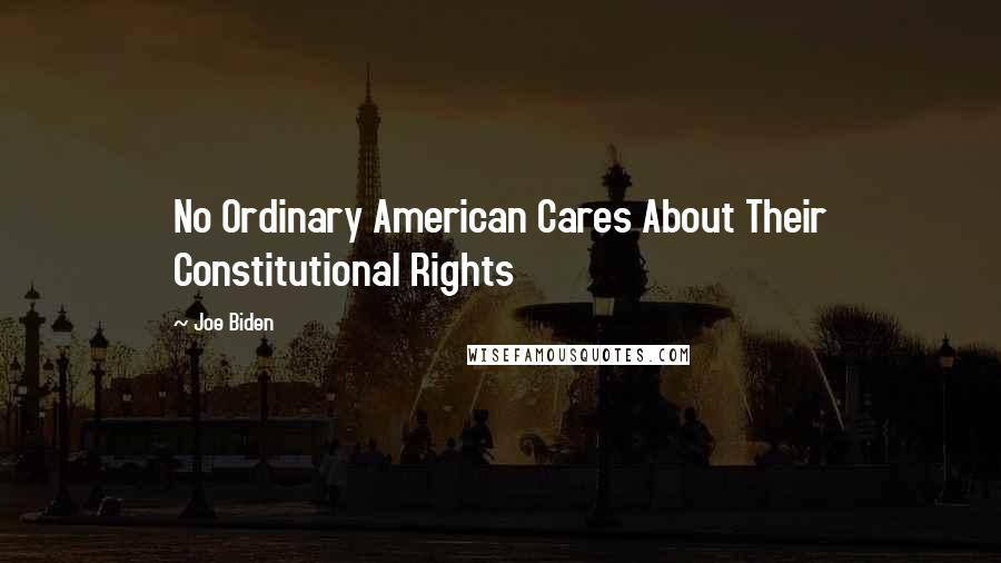 Joe Biden Quotes: No Ordinary American Cares About Their Constitutional Rights