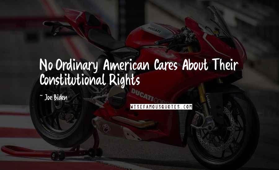 Joe Biden Quotes: No Ordinary American Cares About Their Constitutional Rights