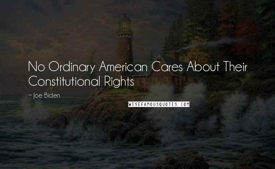 Joe Biden Quotes: No Ordinary American Cares About Their Constitutional Rights