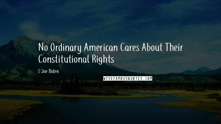 Joe Biden Quotes: No Ordinary American Cares About Their Constitutional Rights