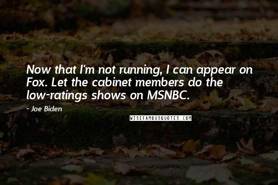 Joe Biden Quotes: Now that I'm not running, I can appear on Fox. Let the cabinet members do the low-ratings shows on MSNBC.