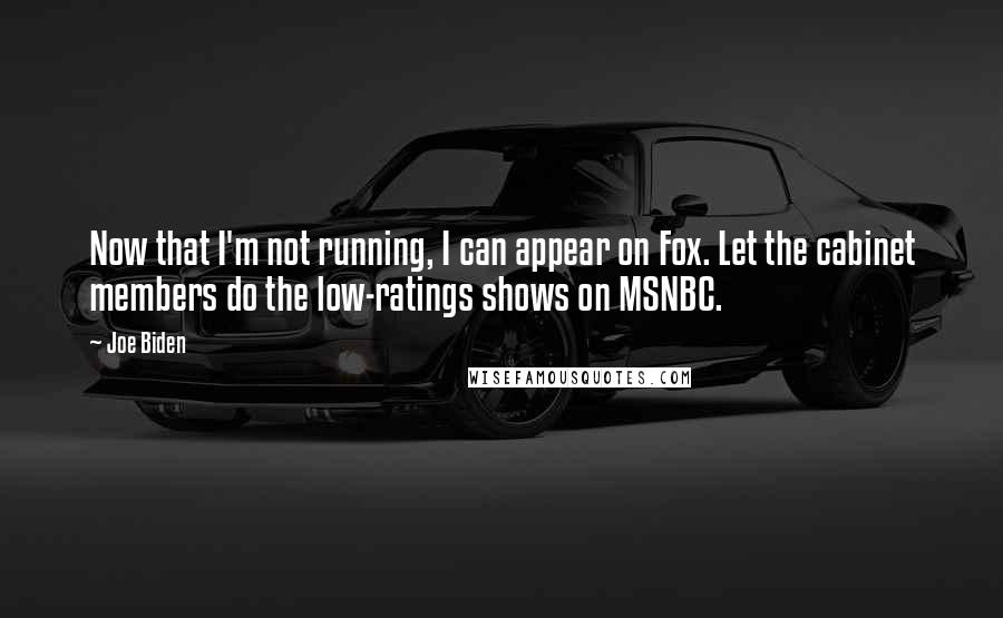 Joe Biden Quotes: Now that I'm not running, I can appear on Fox. Let the cabinet members do the low-ratings shows on MSNBC.