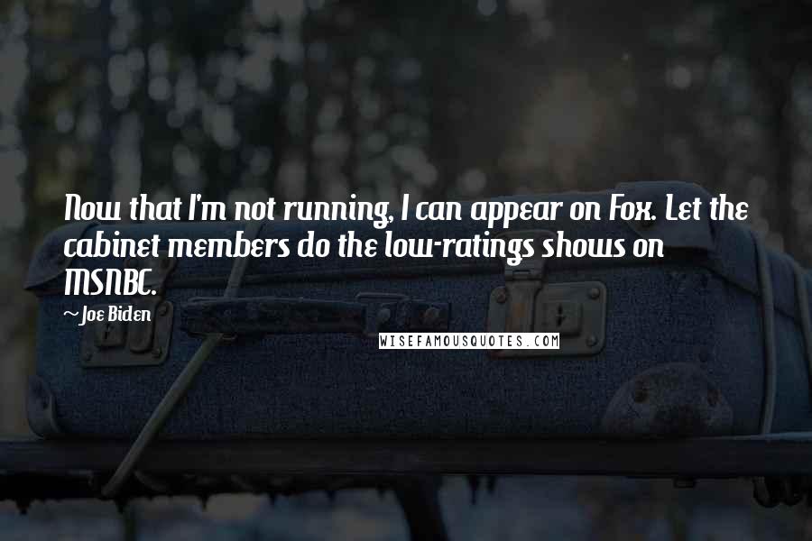 Joe Biden Quotes: Now that I'm not running, I can appear on Fox. Let the cabinet members do the low-ratings shows on MSNBC.
