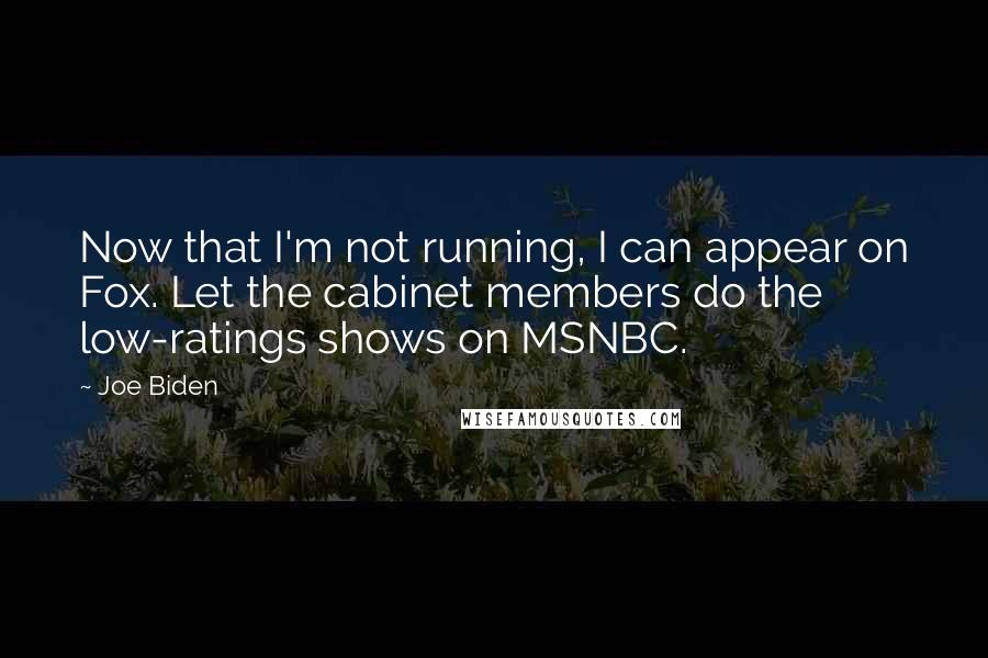 Joe Biden Quotes: Now that I'm not running, I can appear on Fox. Let the cabinet members do the low-ratings shows on MSNBC.