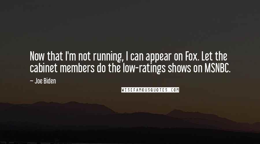 Joe Biden Quotes: Now that I'm not running, I can appear on Fox. Let the cabinet members do the low-ratings shows on MSNBC.