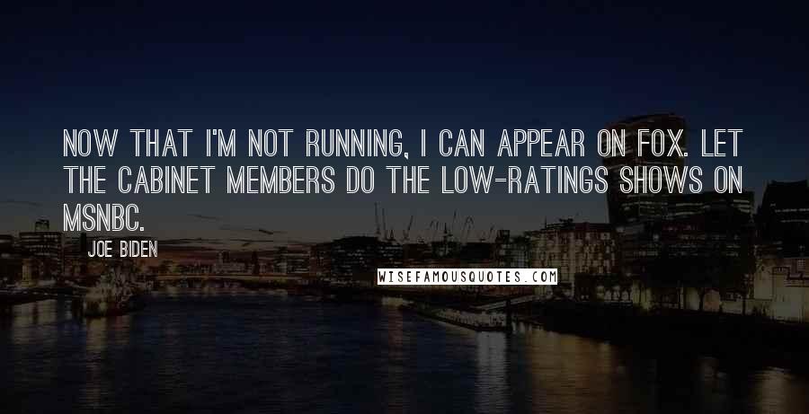 Joe Biden Quotes: Now that I'm not running, I can appear on Fox. Let the cabinet members do the low-ratings shows on MSNBC.
