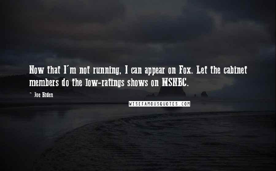 Joe Biden Quotes: Now that I'm not running, I can appear on Fox. Let the cabinet members do the low-ratings shows on MSNBC.