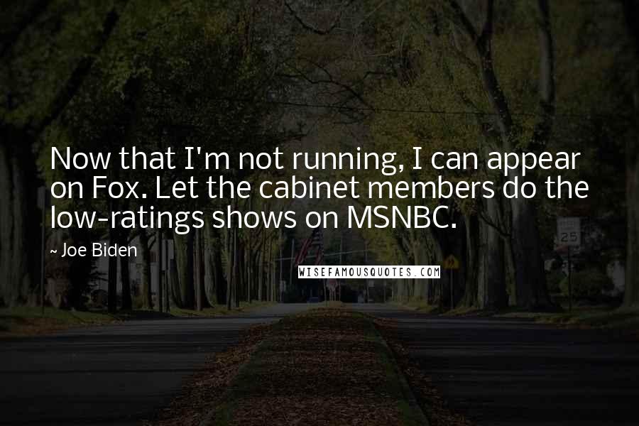 Joe Biden Quotes: Now that I'm not running, I can appear on Fox. Let the cabinet members do the low-ratings shows on MSNBC.