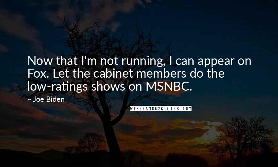 Joe Biden Quotes: Now that I'm not running, I can appear on Fox. Let the cabinet members do the low-ratings shows on MSNBC.