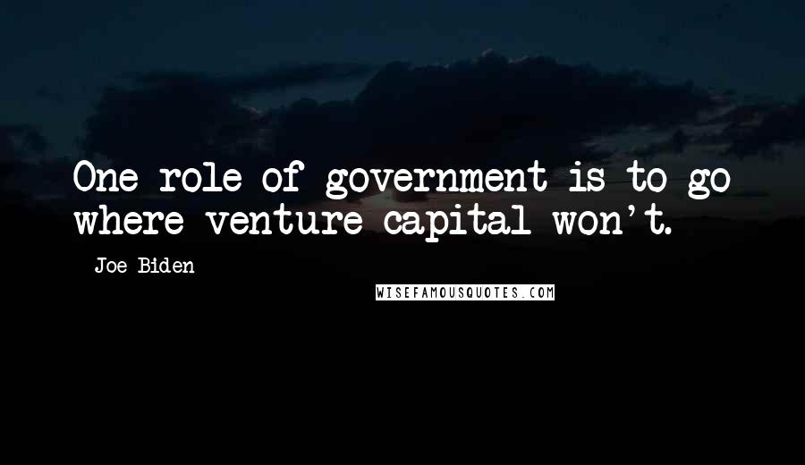 Joe Biden Quotes: One role of government is to go where venture capital won't.