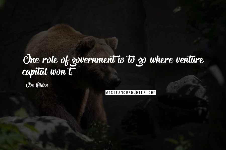 Joe Biden Quotes: One role of government is to go where venture capital won't.
