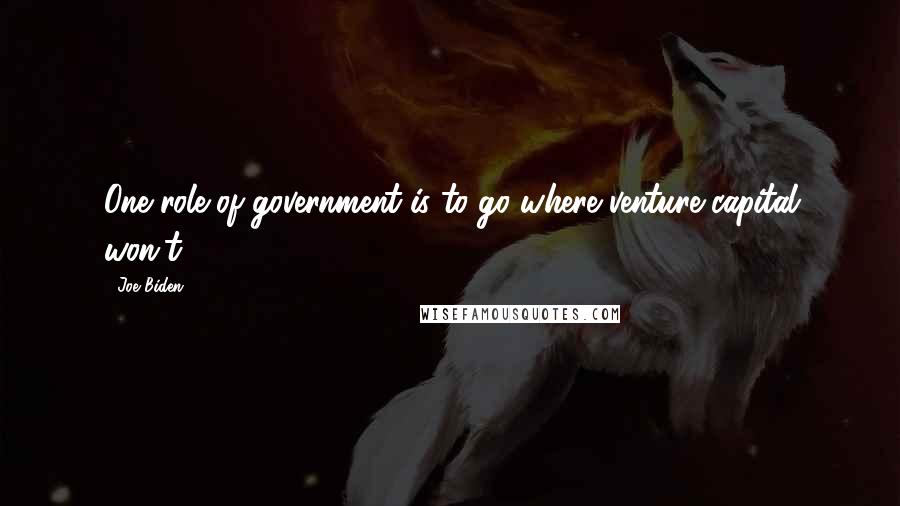 Joe Biden Quotes: One role of government is to go where venture capital won't.
