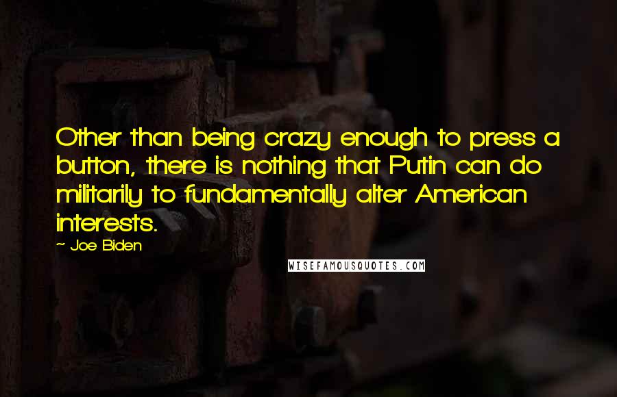 Joe Biden Quotes: Other than being crazy enough to press a button, there is nothing that Putin can do militarily to fundamentally alter American interests.