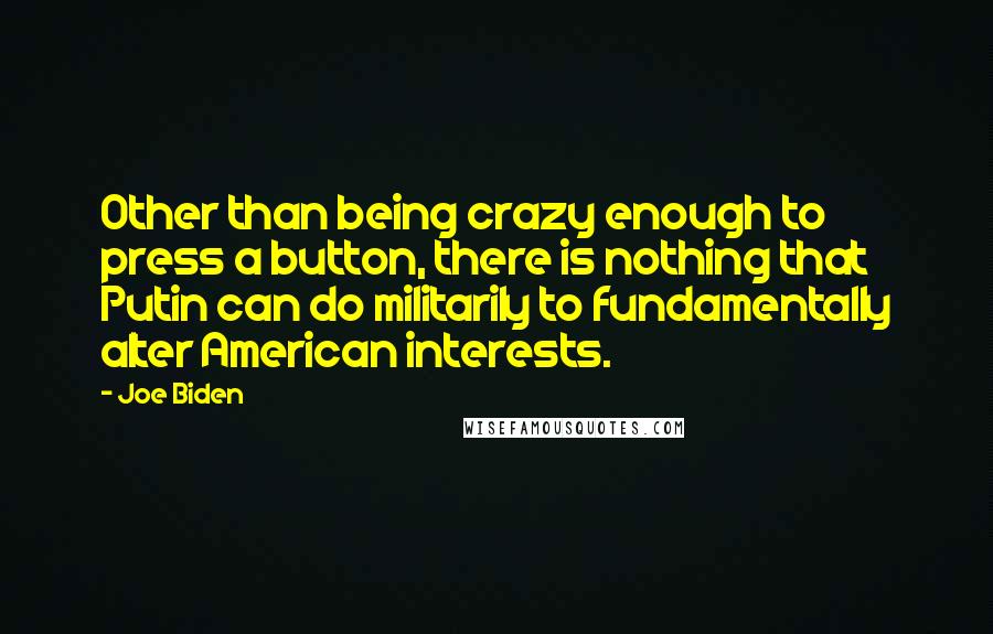 Joe Biden Quotes: Other than being crazy enough to press a button, there is nothing that Putin can do militarily to fundamentally alter American interests.