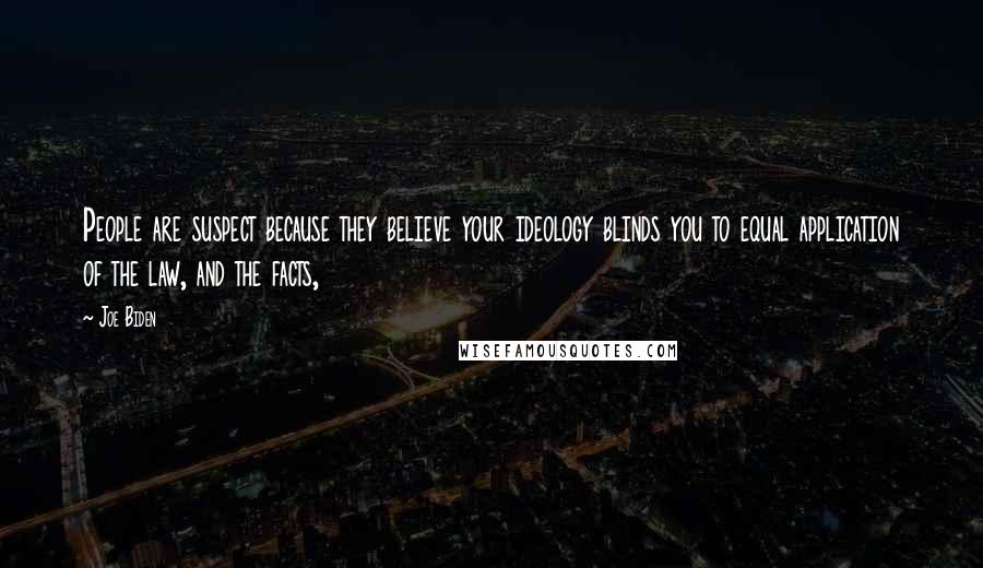 Joe Biden Quotes: People are suspect because they believe your ideology blinds you to equal application of the law, and the facts,