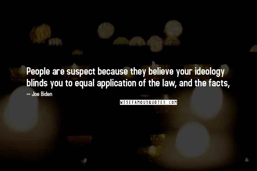 Joe Biden Quotes: People are suspect because they believe your ideology blinds you to equal application of the law, and the facts,