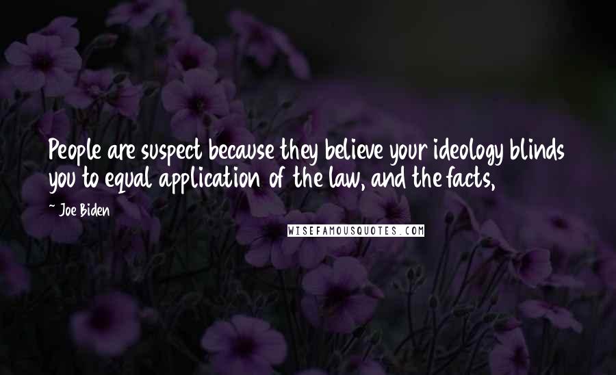 Joe Biden Quotes: People are suspect because they believe your ideology blinds you to equal application of the law, and the facts,