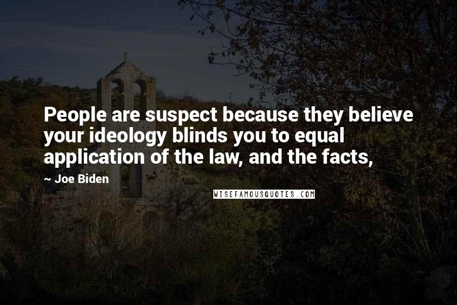 Joe Biden Quotes: People are suspect because they believe your ideology blinds you to equal application of the law, and the facts,